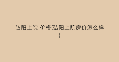 弘阳上院 价格(弘阳上院房价怎么样)